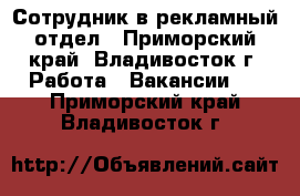 Сотрудник в рекламный отдел - Приморский край, Владивосток г. Работа » Вакансии   . Приморский край,Владивосток г.